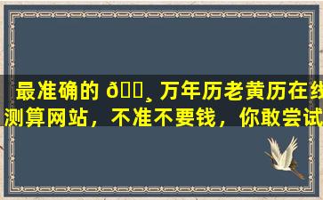最准确的 🕸 万年历老黄历在线测算网站，不准不要钱，你敢尝试吗